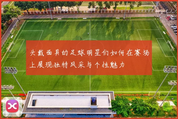 头戴面具的足球明星们如何在赛场上展现独特风采与个性魅力