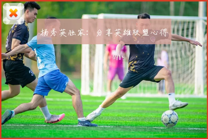 杨秀英独家：分享英雄联盟心得