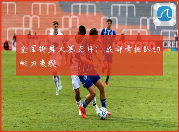 全国街舞大赛点评：成都滑板队的耐力表现