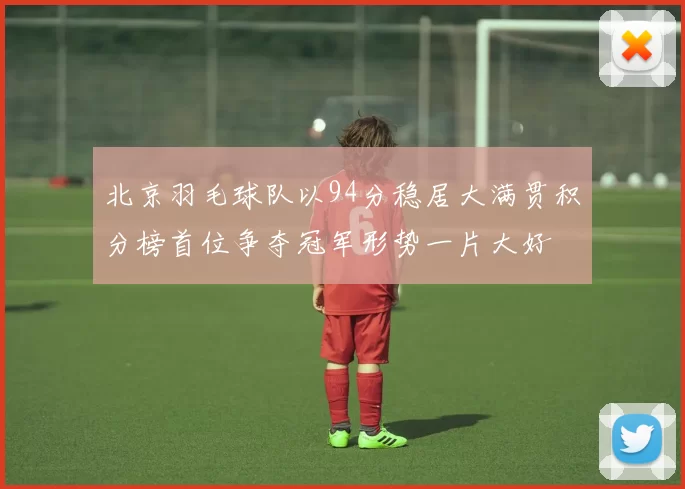 北京羽毛球队以94分稳居大满贯积分榜首位争夺冠军形势一片大好