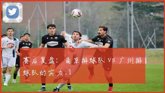 赛后复盘：南京排球队 vs 广州排球队的实力_1