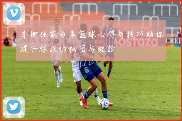 李娜独家分享篮球心得与技巧助你提升球技的秘密与经验