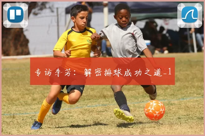 专访李芳：解密排球成功之道_1
