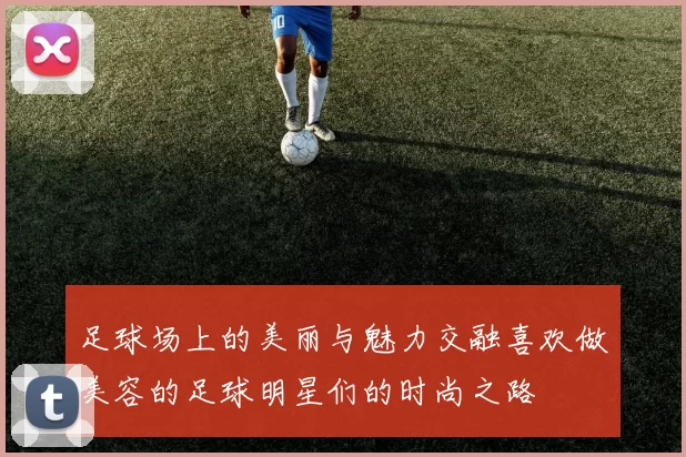 足球场上的美丽与魅力交融喜欢做美容的足球明星们的时尚之路