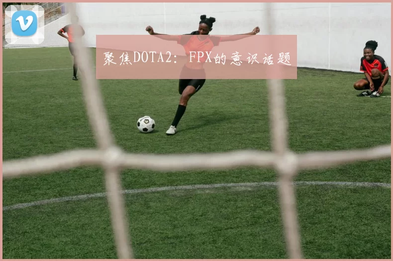 聚焦DOTA2：FPX的意识话题