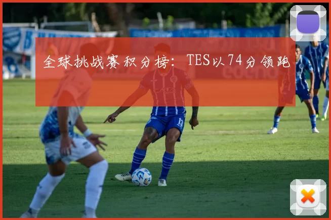 全球挑战赛积分榜：TES以74分领跑