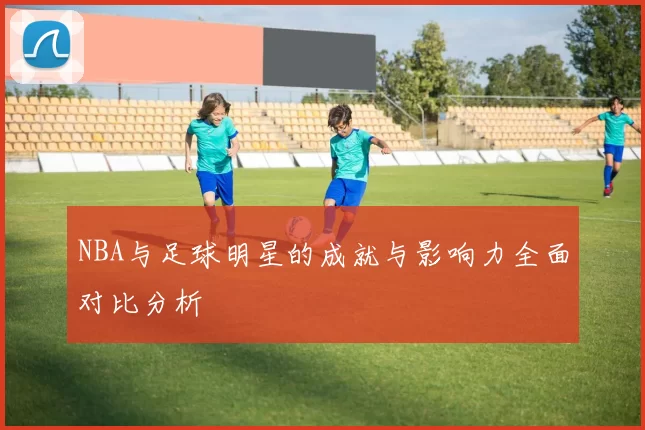 NBA与足球明星的成就与影响力全面对比分析