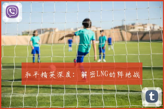 和平精英深度：解密LNG的阵地战