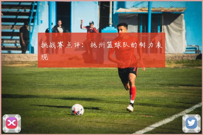 挑战赛点评：杭州篮球队的耐力表现