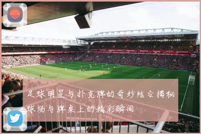 足球明星与扑克牌的奇妙结合揭秘球场与牌桌上的精彩瞬间