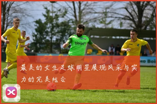 最美的女生足球明星展现风采与实力的完美结合