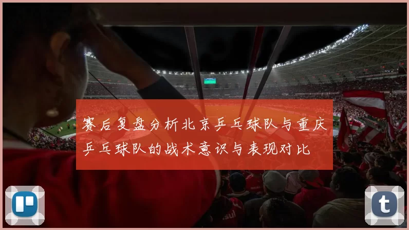 赛后复盘分析北京乒乓球队与重庆乒乓球队的战术意识与表现对比