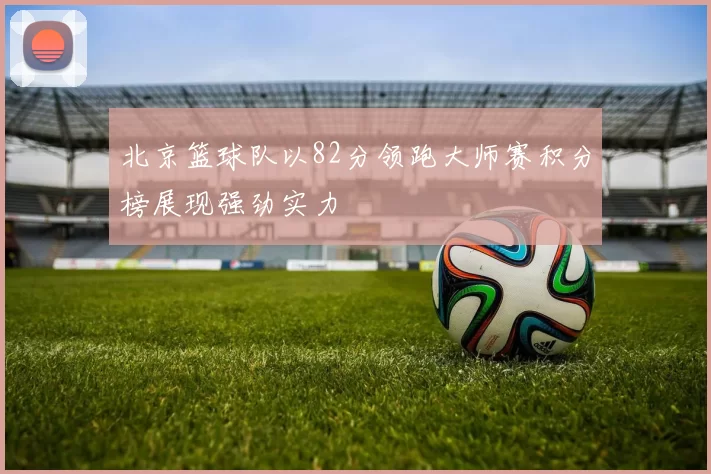 北京篮球队以82分领跑大师赛积分榜展现强劲实力